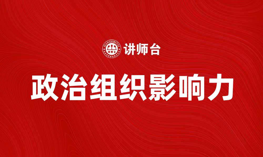 文章探索政治组织在现代社会中的影响力与作用的缩略图