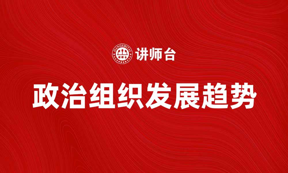 文章政治组织在现代社会中的重要性与发展趋势分析的缩略图
