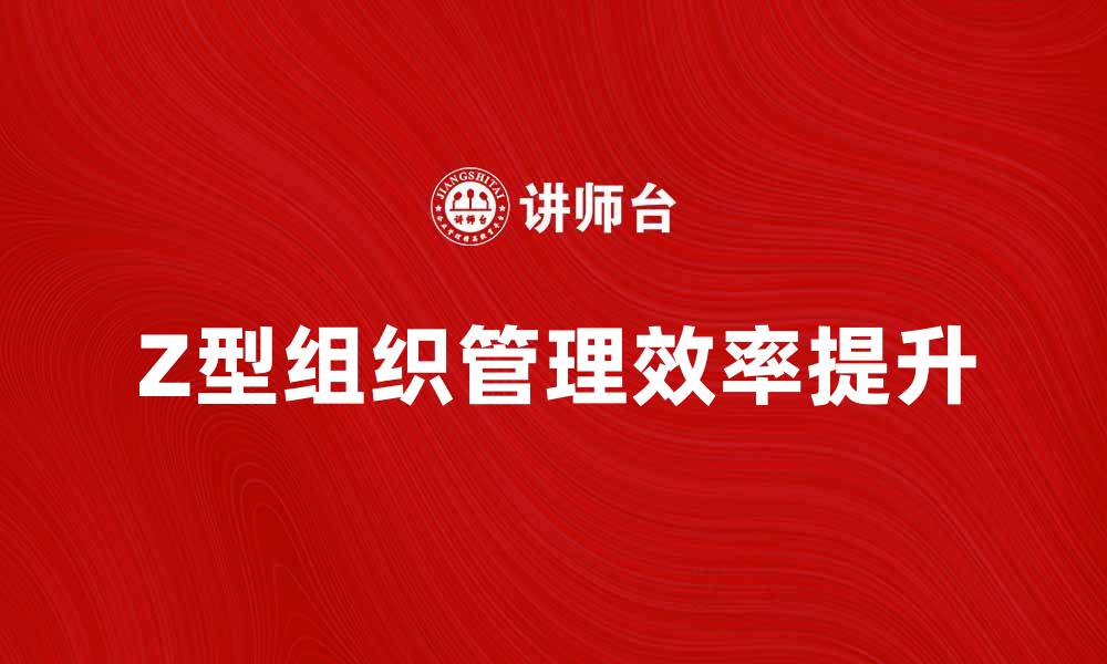 文章如何提升Z型组织的管理效率与团队协作能力的缩略图