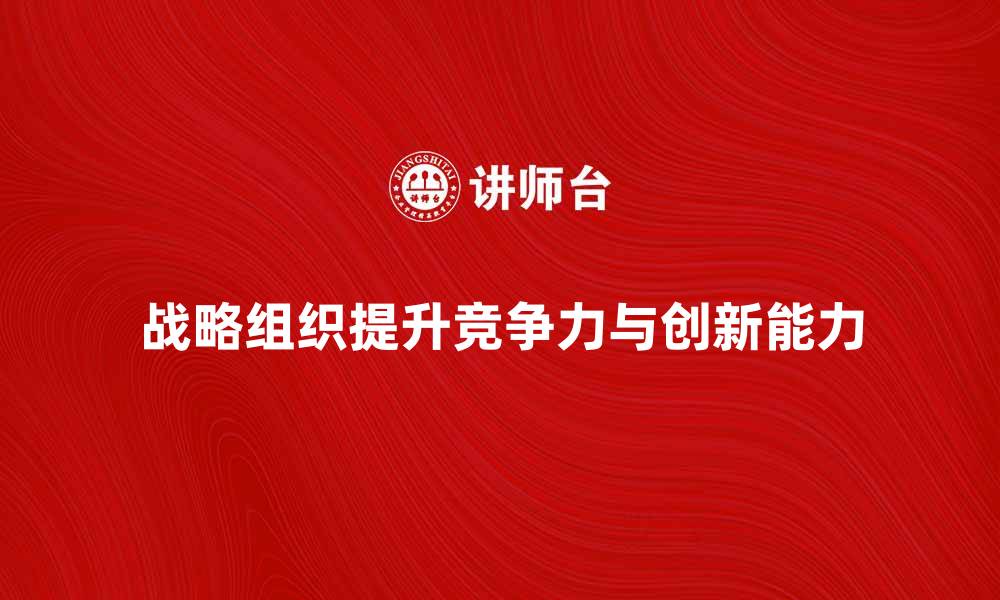 文章战略组织如何提升企业竞争力与创新能力的缩略图