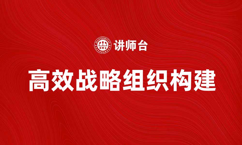文章如何构建高效的战略组织实现企业目标的缩略图
