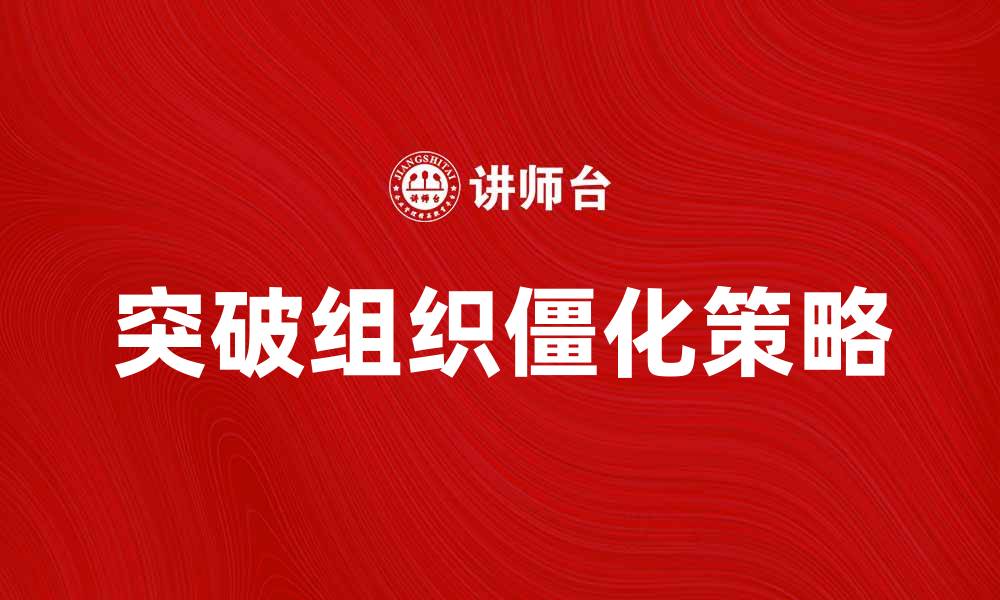 文章如何突破组织僵化，实现企业创新与发展的缩略图