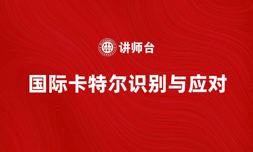 文章如何识别和应对国际卡特尔对市场的影响的缩略图
