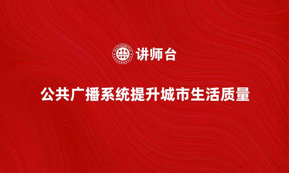 文章提升城市生活质量的公共广播系统重要性解析的缩略图