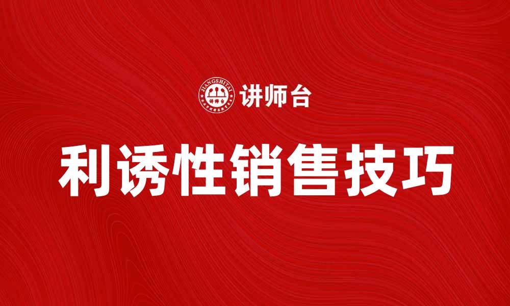 文章掌握利诱性销售技巧，提升业绩和客户满意度的缩略图