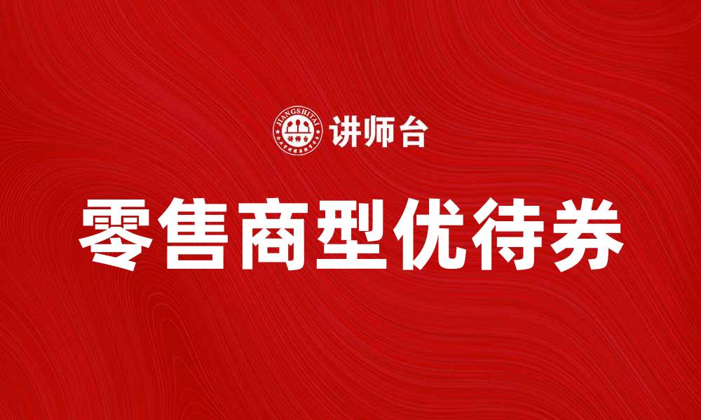 文章零售商型优待券助力消费者享受更多优惠的缩略图