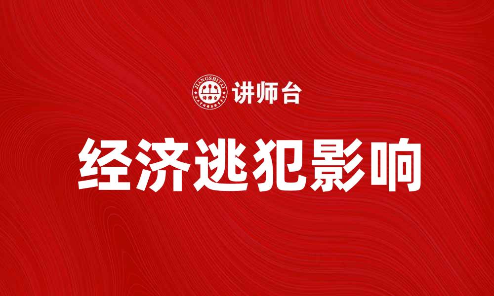文章经济逃犯如何影响国家经济安全与社会稳定的缩略图