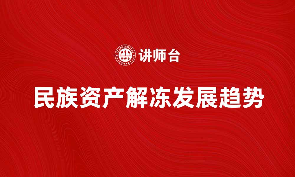 文章民族资产解冻的真相与未来发展趋势分析的缩略图