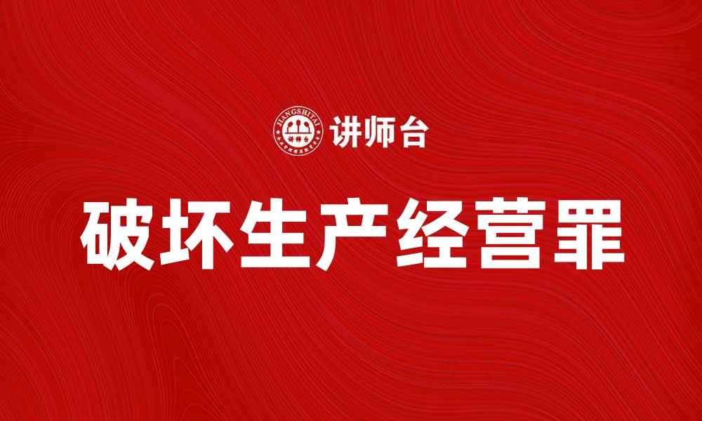 文章深入解析破坏生产经营罪的法律责任与防范措施的缩略图