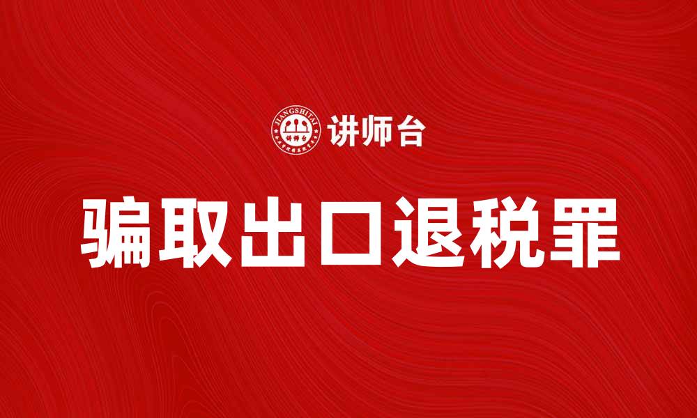 文章骗取出口退税罪的法律后果与防范措施解析的缩略图