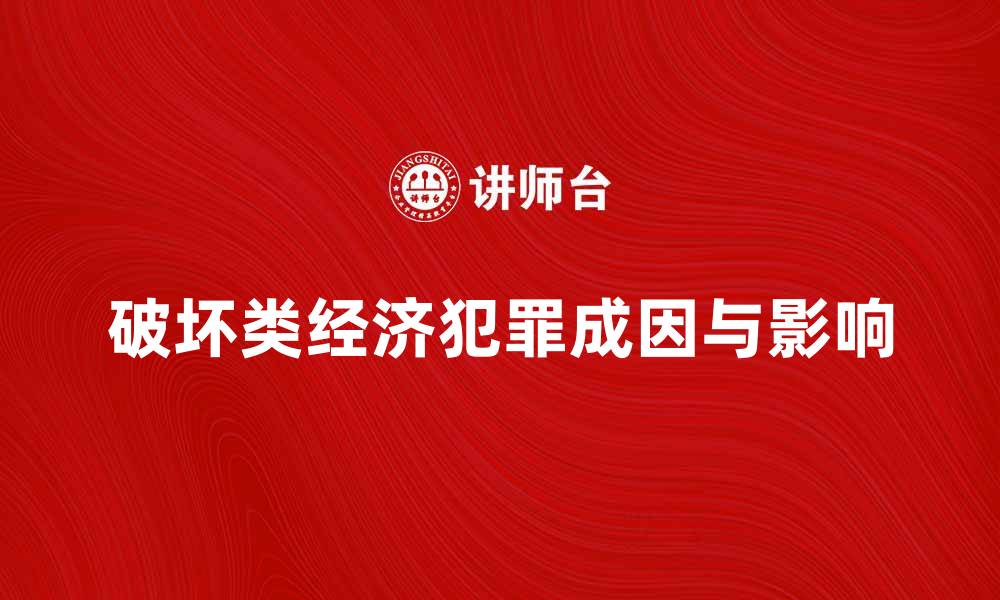 文章深入解析破坏类经济犯罪的成因与影响的缩略图