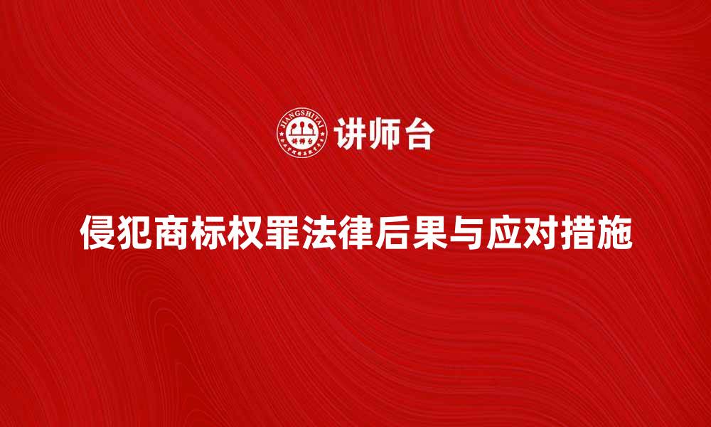 侵犯商标权罪法律后果与应对措施
