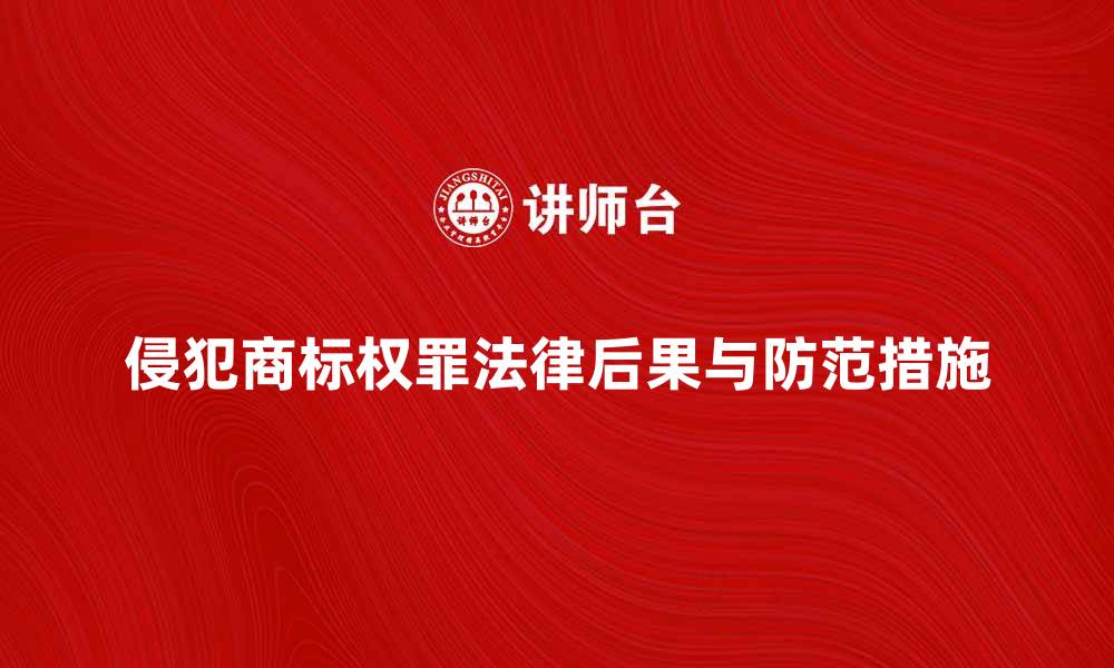文章侵犯商标权罪的法律后果与防范措施解析的缩略图