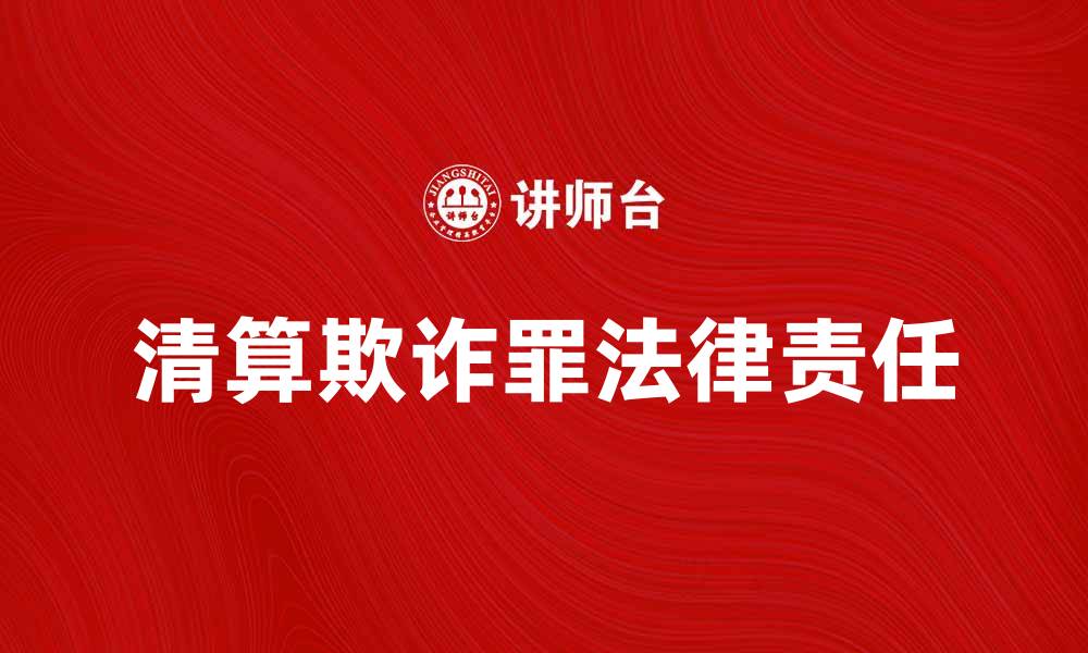 文章清算欺诈罪的法律责任与案例解析的缩略图