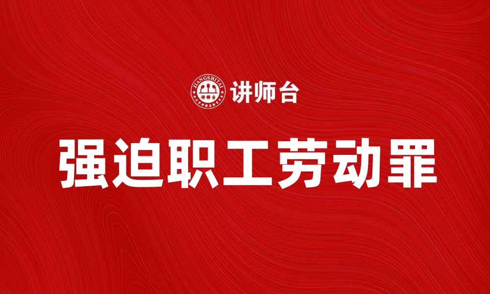 文章强迫职工劳动罪的法律后果与防范措施解析的缩略图