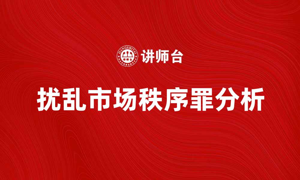 文章扰乱市场秩序罪的法律后果与防范措施分析的缩略图