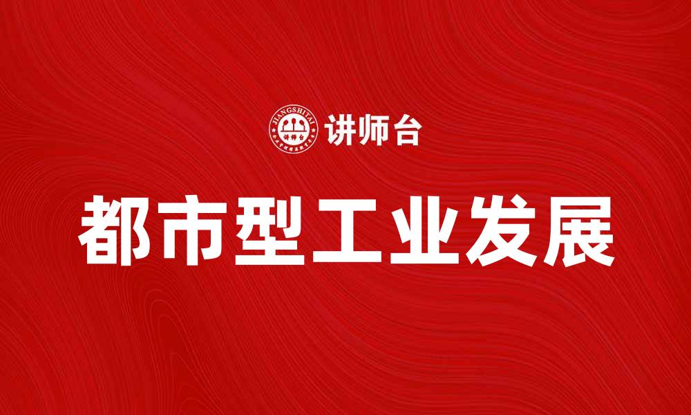 文章探讨都市型工业的发展现状与未来趋势的缩略图