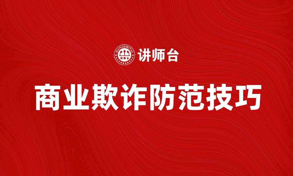 文章有效识别和防范商业欺诈的实用技巧的缩略图