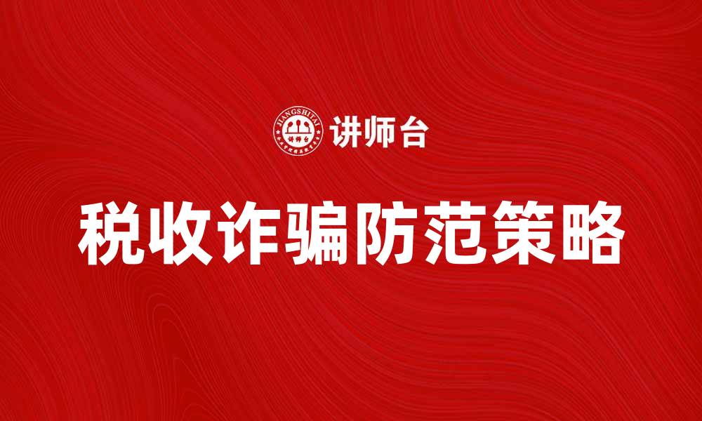 文章揭露税收诈骗的常见手段与防范策略的缩略图