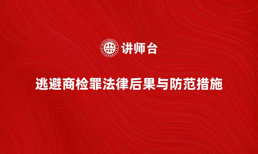 文章逃避商检罪的法律后果与防范措施分析的缩略图