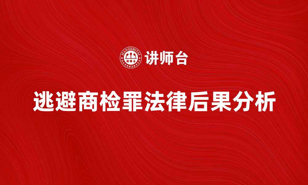 逃避商检罪法律后果分析