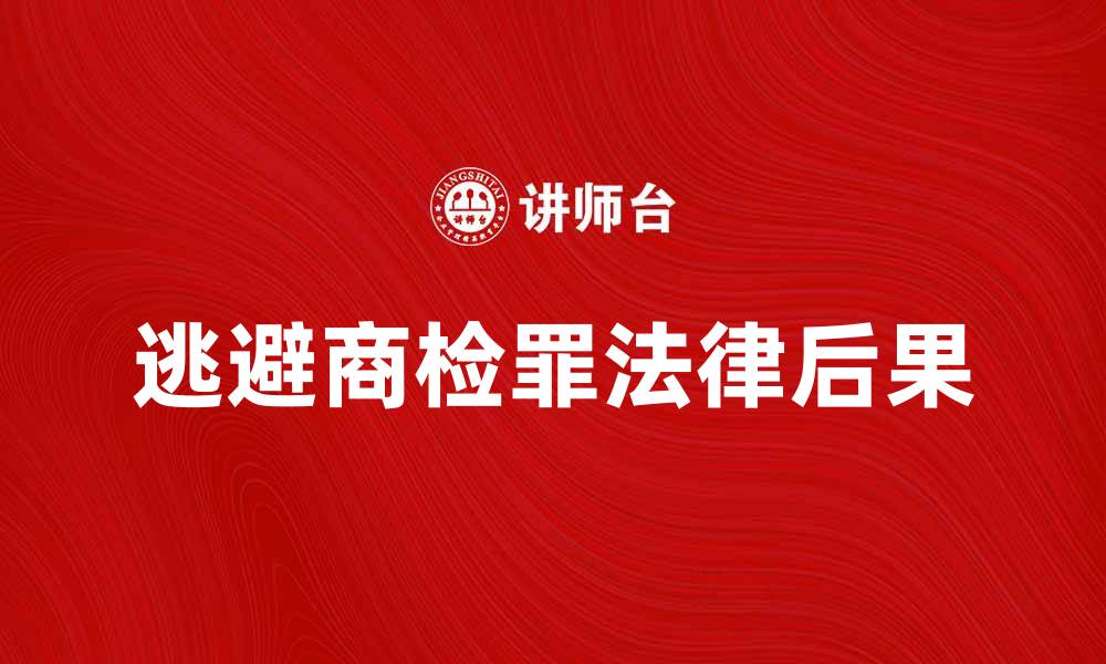 文章逃避商检罪的法律后果与应对策略解析的缩略图