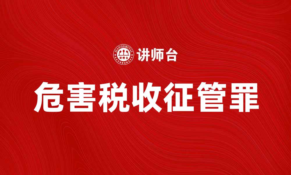 文章危害税收征管罪的法律后果与防范措施的缩略图