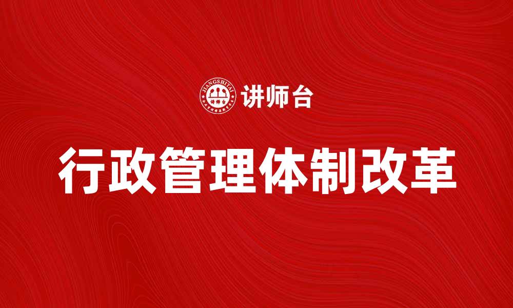 文章全面解析行政管理体制改革的重要性与影响的缩略图