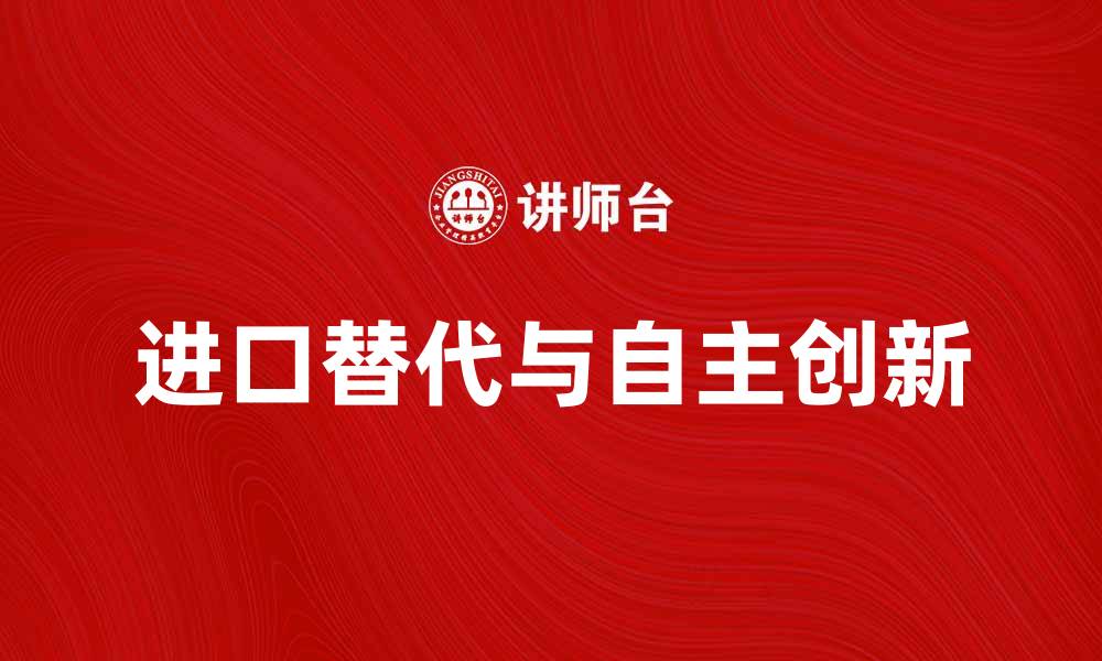 文章推动进口替代工业发展，实现产业自主创新与升级的缩略图