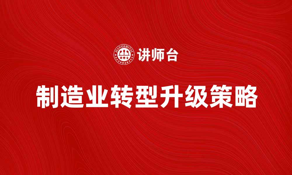 文章制造业转型升级的关键策略与挑战分析的缩略图