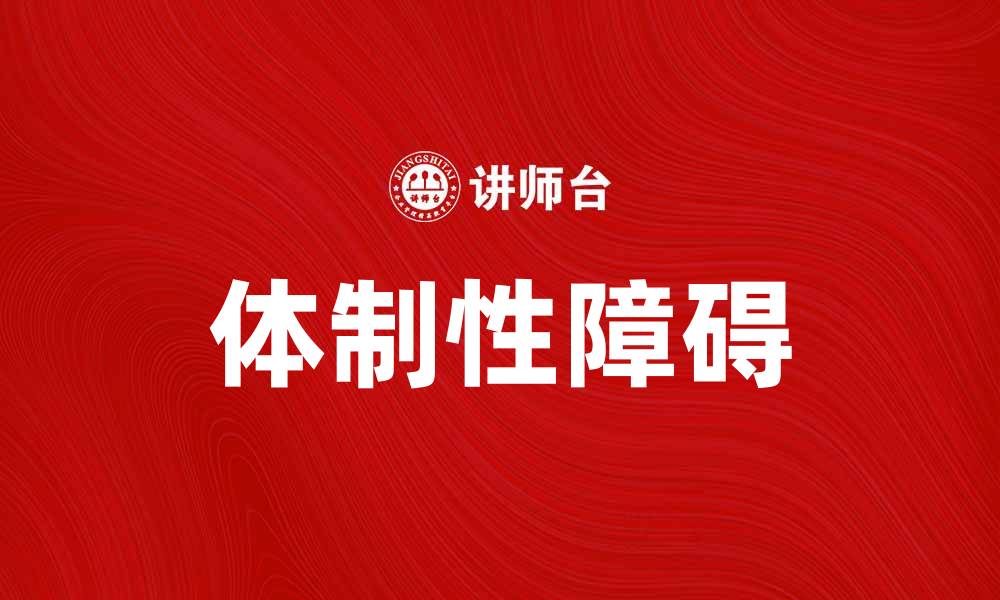 文章探讨体制性障碍对社会发展的深远影响的缩略图