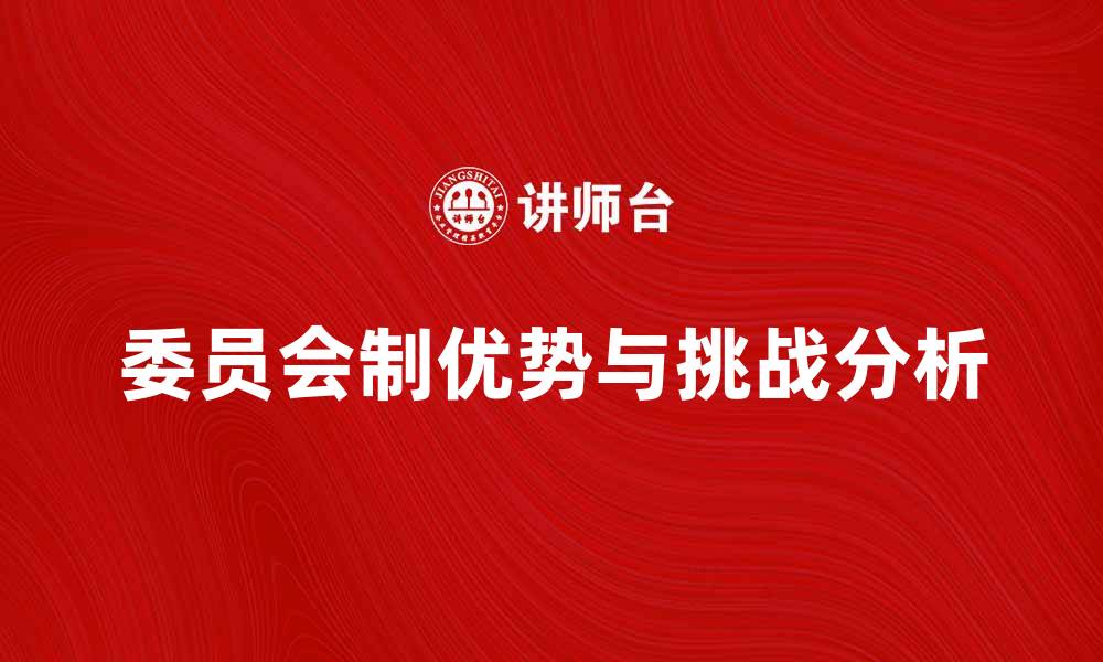 文章深入探讨委员会制的优势与挑战分析的缩略图