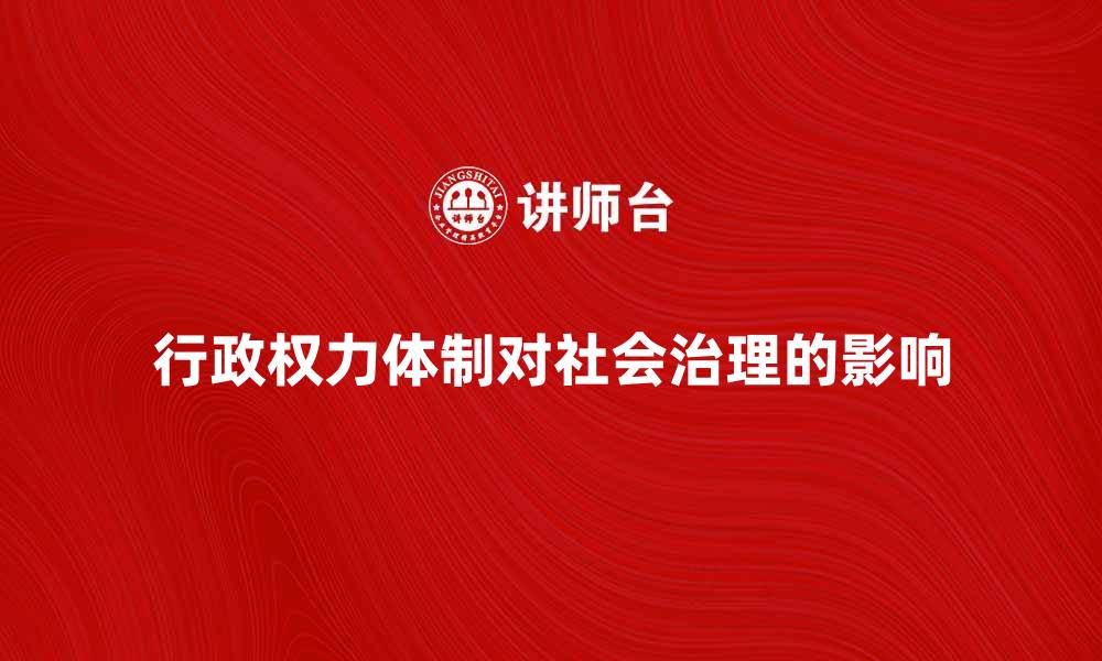 文章探索行政权力体制对社会治理的深远影响的缩略图