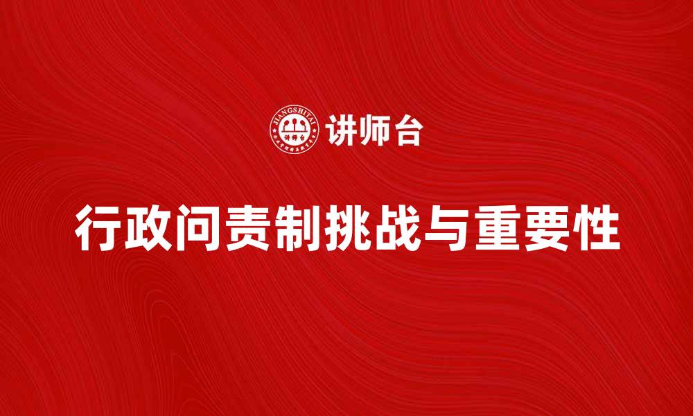 文章探索行政问责制在政府治理中的重要性与挑战的缩略图