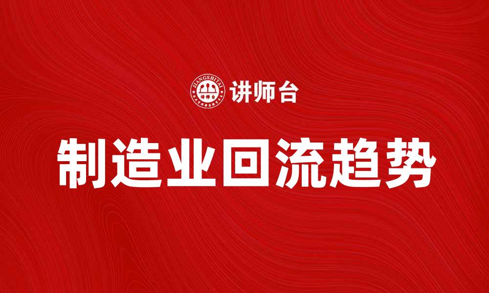 文章制造业回流趋势分析与未来发展展望的缩略图
