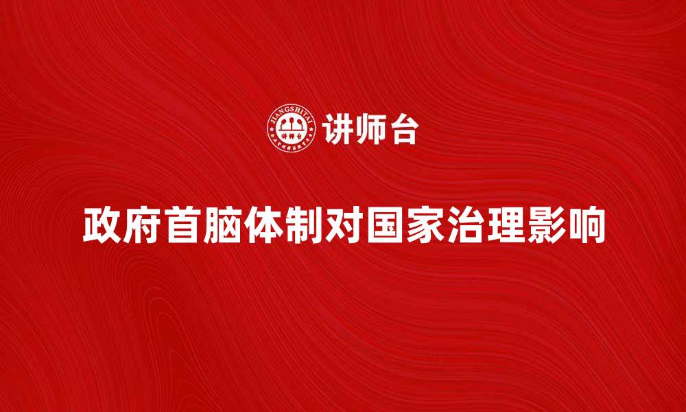文章探索政府首脑体制对国家治理的影响与发展的缩略图