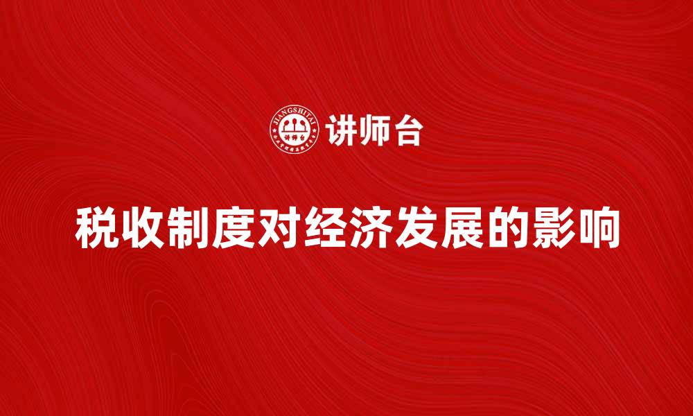 文章深入解读税收制度对经济发展的影响与前景的缩略图