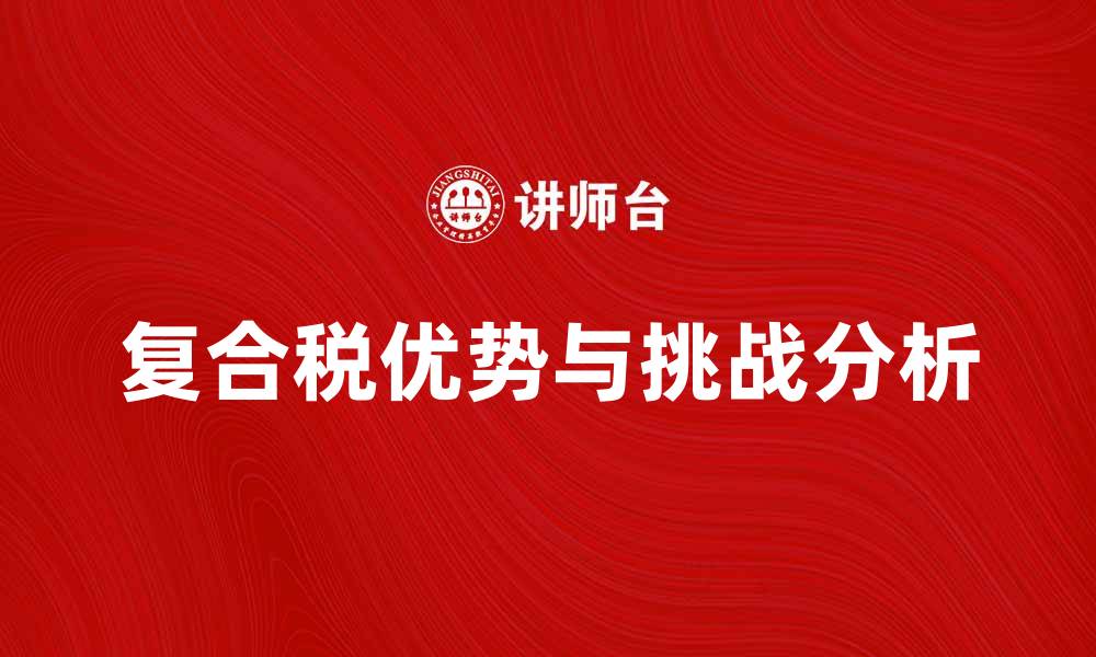 文章复合税的优势与挑战解析，助力企业发展新机遇的缩略图