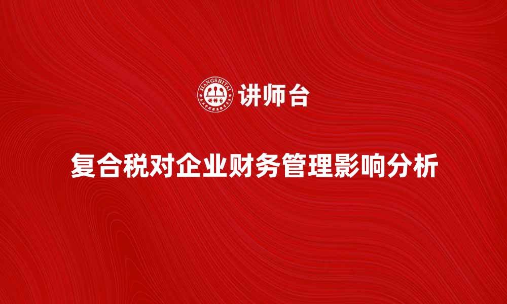 文章复合税对企业财务管理的影响分析与应对策略的缩略图