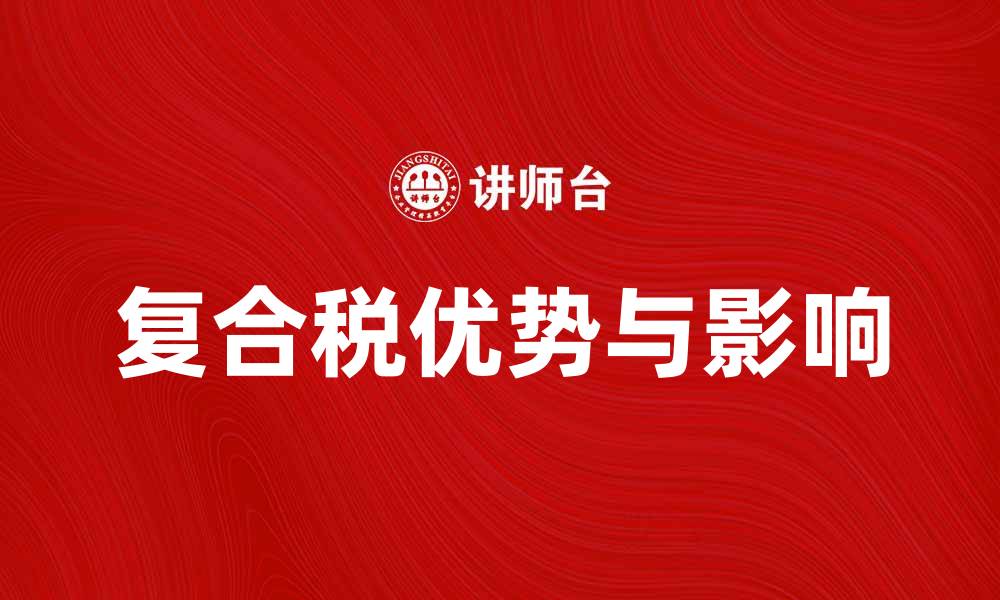 文章解读复合税的优势与影响，助你轻松应对税务挑战的缩略图