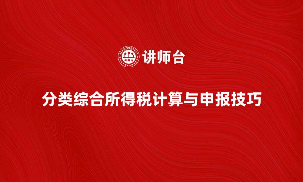 文章全面解析分类综合所得税的计算与申报技巧的缩略图