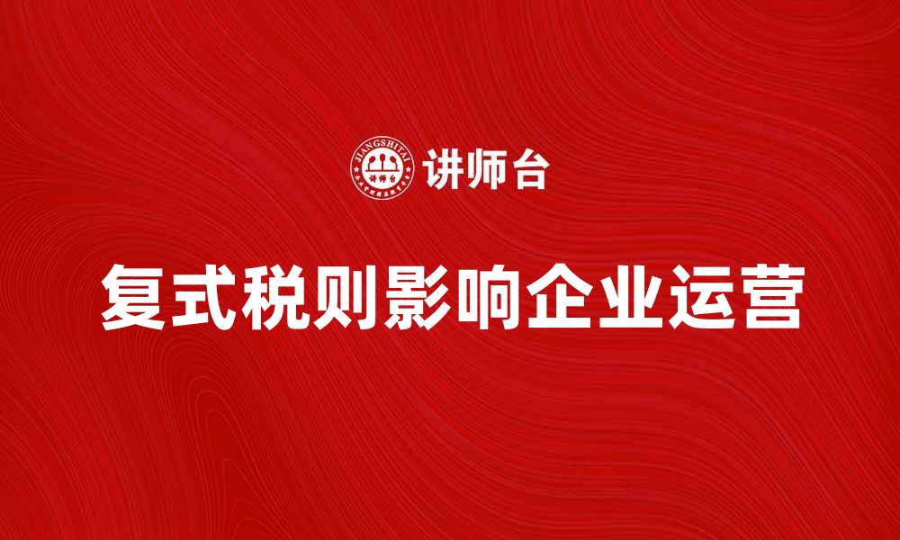 文章深入解析复式税则对企业的影响与应用的缩略图