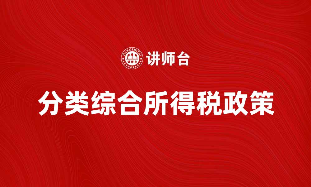 文章全面解析分类综合所得税政策及其影响的缩略图