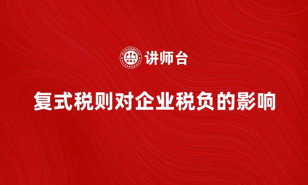 文章深入解析复式税则对企业税负的影响的缩略图