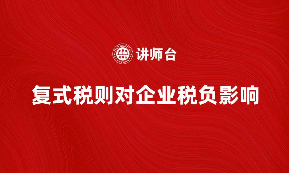 文章深入解析复式税则对企业税负的影响的缩略图