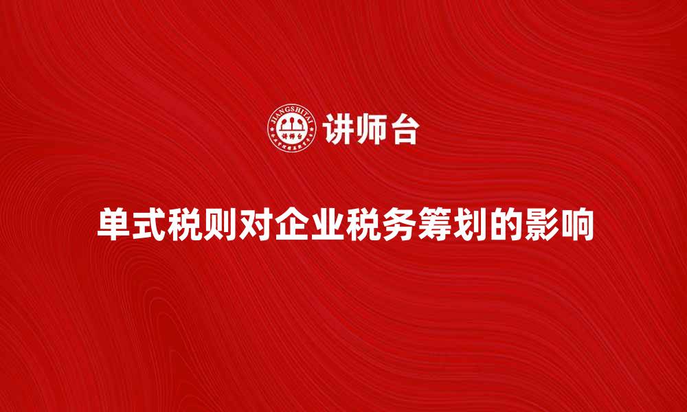 文章单式税则对企业税务筹划的重要影响解析的缩略图