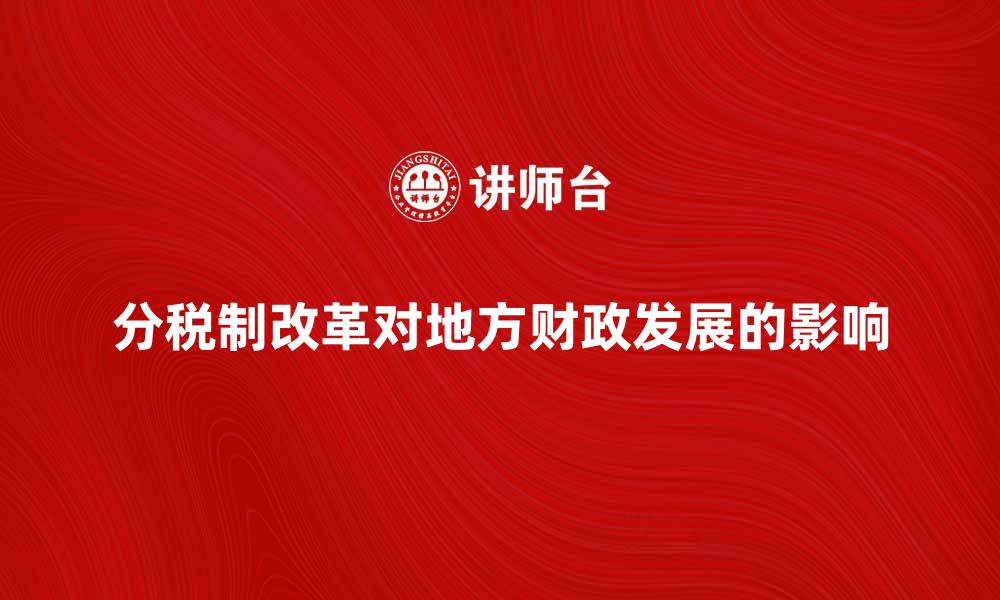 文章分税制改革对地方财政发展的深远影响分析的缩略图