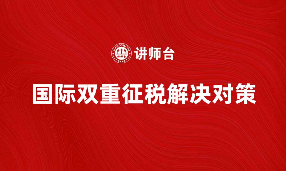 文章国际双重征税的影响与解决对策解析的缩略图