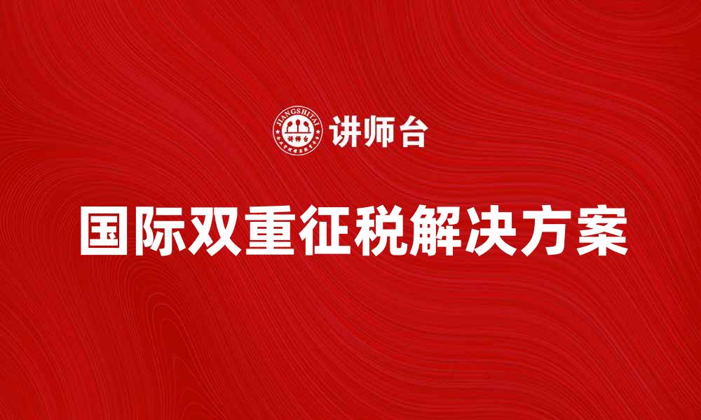 国际双重征税解决方案