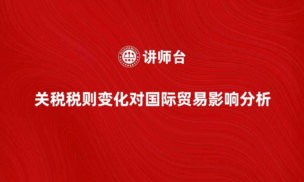 关税税则变化对国际贸易影响分析